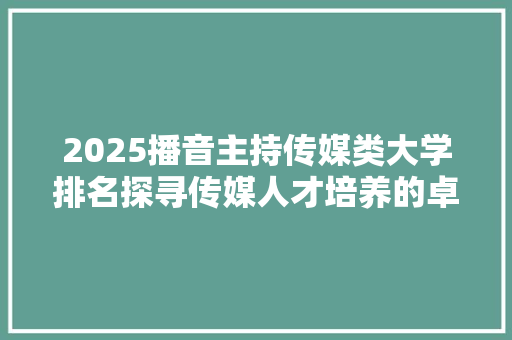 2025播音主持传媒类大学排名探寻传媒人才培养的卓越之地