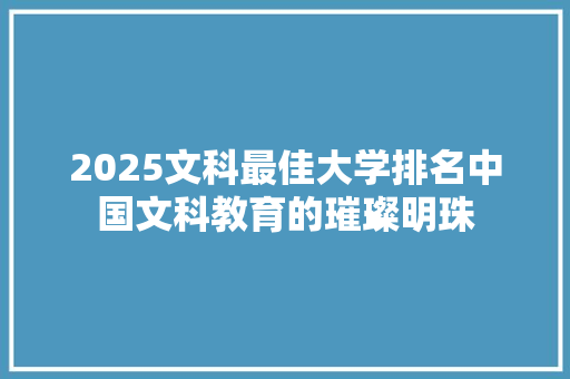 2025文科最佳大学排名中国文科教育的璀璨明珠 致辞范文