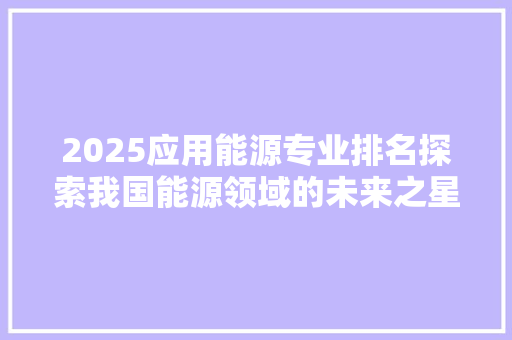 2025应用能源专业排名探索我国能源领域的未来之星