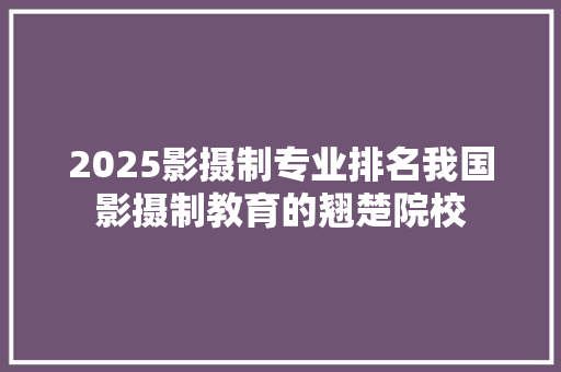 2025影摄制专业排名我国影摄制教育的翘楚院校