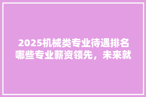 2025机械类专业待遇排名哪些专业薪资领先，未来就业前景如何