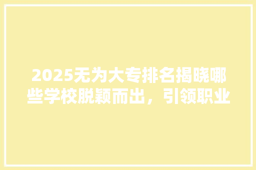 2025无为大专排名揭晓哪些学校脱颖而出，引领职业教育新篇章