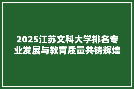 2025江苏文科大学排名专业发展与教育质量共铸辉煌 论文范文