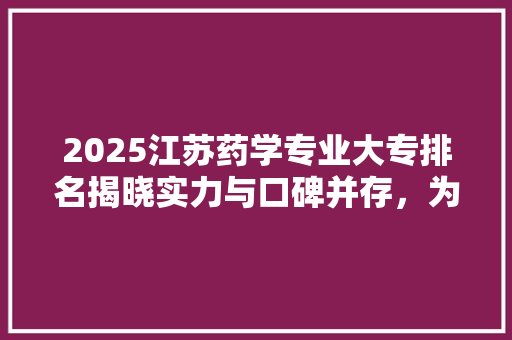 2025江苏药学专业大专排名揭晓实力与口碑并存，为药学学子指明前程 生活范文