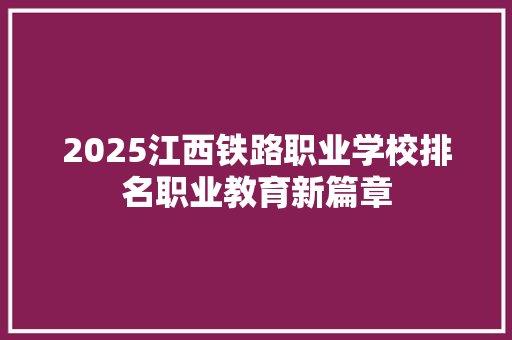 2025江西铁路职业学校排名职业教育新篇章