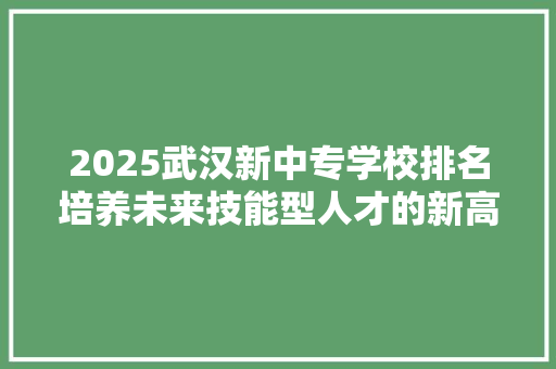 2025武汉新中专学校排名培养未来技能型人才的新高地