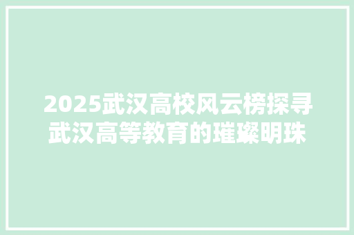 2025武汉高校风云榜探寻武汉高等教育的璀璨明珠