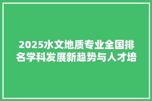 2025水文地质专业全国排名学科发展新趋势与人才培养新方向