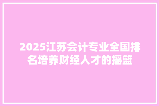 2025江苏会计专业全国排名培养财经人才的摇篮