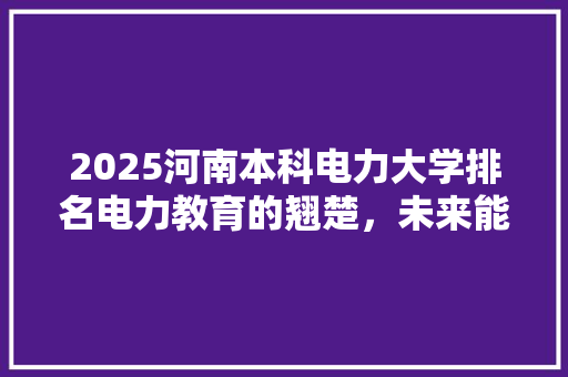 2025河南本科电力大学排名电力教育的翘楚，未来能源人才的摇篮 演讲稿范文