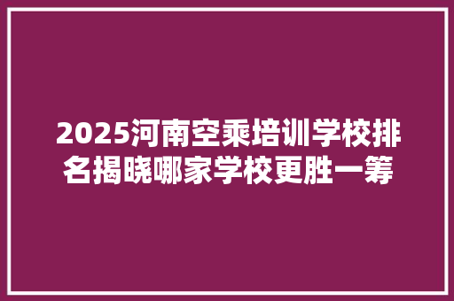 2025河南空乘培训学校排名揭晓哪家学校更胜一筹