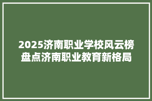 2025济南职业学校风云榜盘点济南职业教育新格局