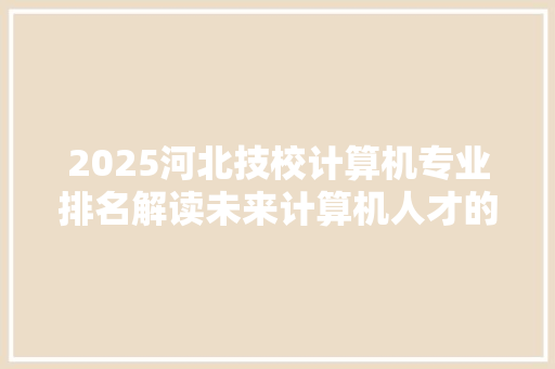 2025河北技校计算机专业排名解读未来计算机人才的摇篮