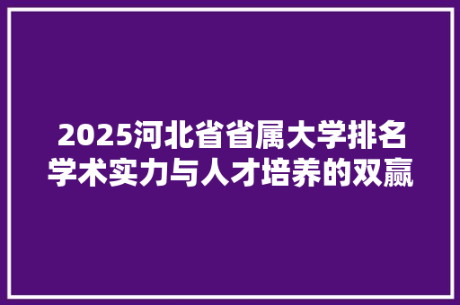 2025河北省省属大学排名学术实力与人才培养的双赢之路 求职信范文