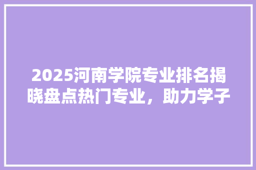 2025河南学院专业排名揭晓盘点热门专业，助力学子明智选择 商务邮件范文