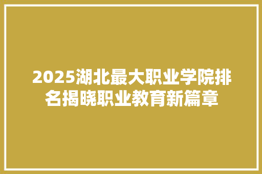 2025湖北最大职业学院排名揭晓职业教育新篇章 生活范文