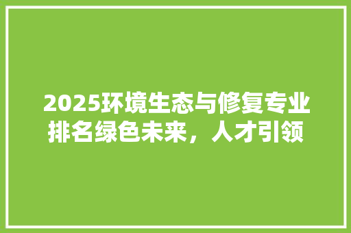 2025环境生态与修复专业排名绿色未来，人才引领