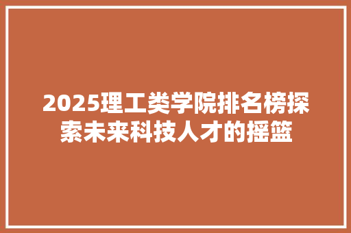 2025理工类学院排名榜探索未来科技人才的摇篮 申请书范文