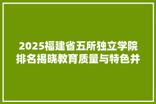 2025福建省五所独立学院排名揭晓教育质量与特色并重，培养未来精英