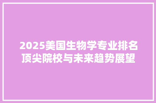 2025美国生物学专业排名顶尖院校与未来趋势展望 申请书范文