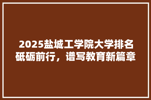 2025盐城工学院大学排名砥砺前行，谱写教育新篇章