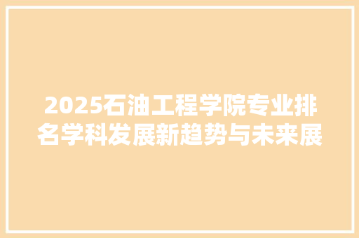 2025石油工程学院专业排名学科发展新趋势与未来展望 工作总结范文