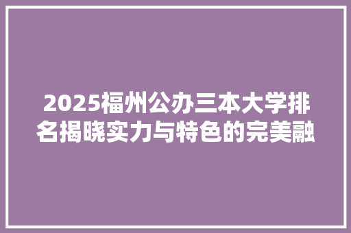 2025福州公办三本大学排名揭晓实力与特色的完美融合