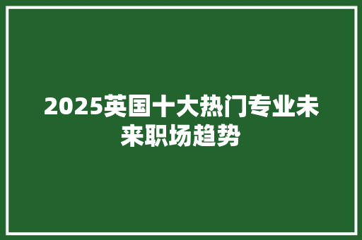 2025英国十大热门专业未来职场趋势 简历范文