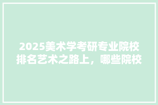 2025美术学考研专业院校排名艺术之路上，哪些院校是你的最佳选择 致辞范文