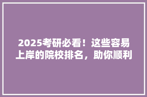 2025考研必看！这些容易上岸的院校排名，助你顺利圆梦！ 会议纪要范文