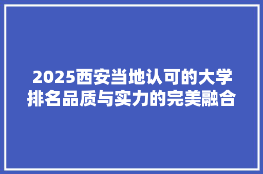 2025西安当地认可的大学排名品质与实力的完美融合 工作总结范文