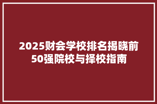 2025财会学校排名揭晓前50强院校与择校指南 工作总结范文