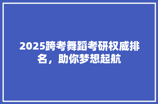 2025跨考舞蹈考研权威排名，助你梦想起航 简历范文