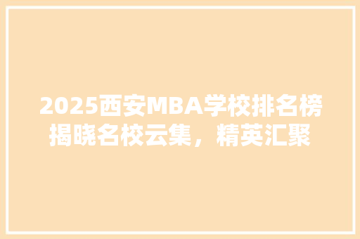 2025西安MBA学校排名榜揭晓名校云集，精英汇聚