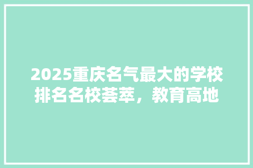 2025重庆名气最大的学校排名名校荟萃，教育高地 综述范文