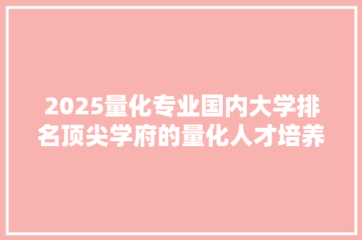 2025量化专业国内大学排名顶尖学府的量化人才培养之路 生活范文