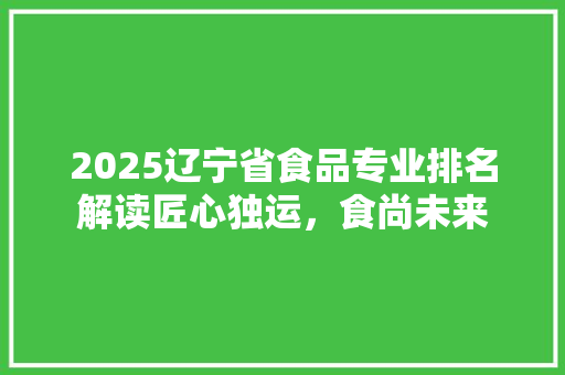 2025辽宁省食品专业排名解读匠心独运，食尚未来