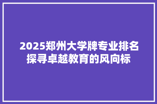 2025郑州大学牌专业排名探寻卓越教育的风向标 演讲稿范文