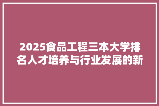 2025食品工程三本大学排名人才培养与行业发展的新篇章