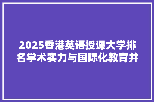 2025香港英语授课大学排名学术实力与国际化教育并重 申请书范文