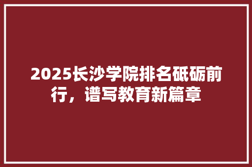 2025长沙学院排名砥砺前行，谱写教育新篇章 申请书范文