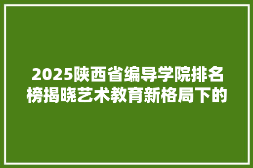 2025陕西省编导学院排名榜揭晓艺术教育新格局下的璀璨明珠 报告范文