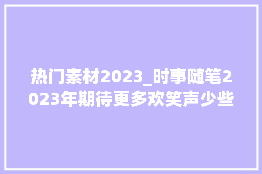 热门素材2023_时事随笔2023年期待更多欢笑声少些枪炮响