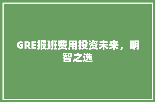 GRE报班费用投资未来，明智之选