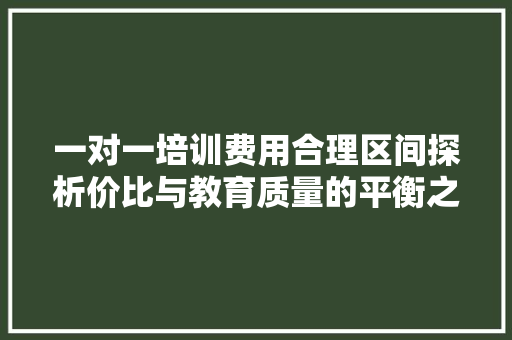 一对一培训费用合理区间探析价比与教育质量的平衡之路 书信范文