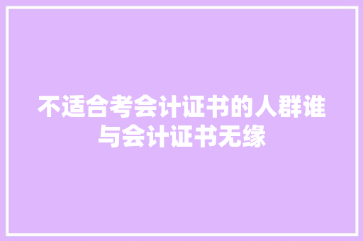 不适合考会计证书的人群谁与会计证书无缘 报告范文