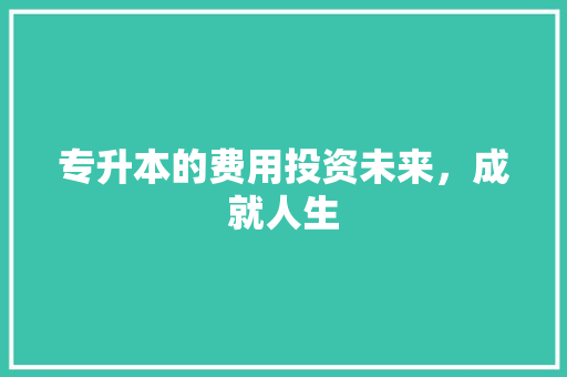 专升本的费用投资未来，成就人生