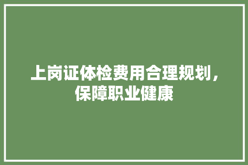 上岗证体检费用合理规划，保障职业健康