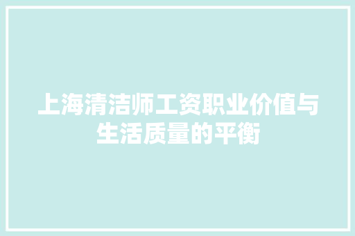 上海清洁师工资职业价值与生活质量的平衡 申请书范文