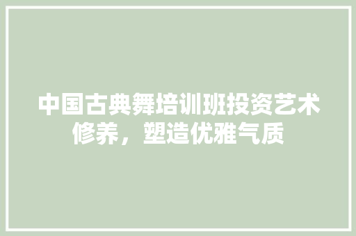 中国古典舞培训班投资艺术修养，塑造优雅气质 生活范文